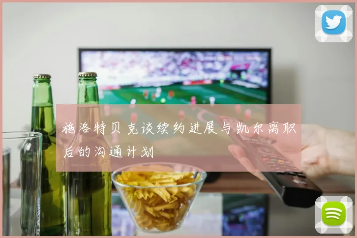 施洛特贝克谈续约进展与凯尔离职后的沟通计划
