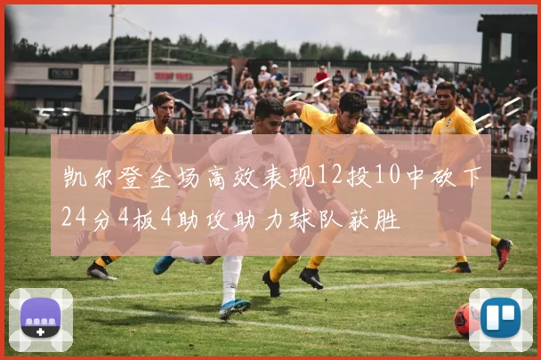 凯尔登全场高效表现12投10中砍下24分4板4助攻助力球队获胜