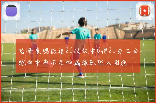 哈登表现低迷23投仅中6得21分三分球命中率不足四成球队陷入困境