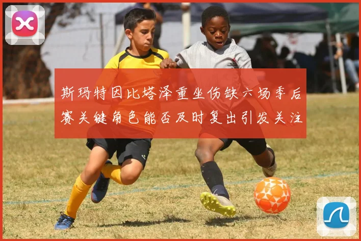 斯玛特因比塔泽重坐伤缺六场季后赛关键角色能否及时复出引发关注