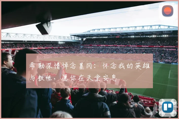 希勒深情悼念基冈：怀念我的英雄与教练，愿你在天堂安息