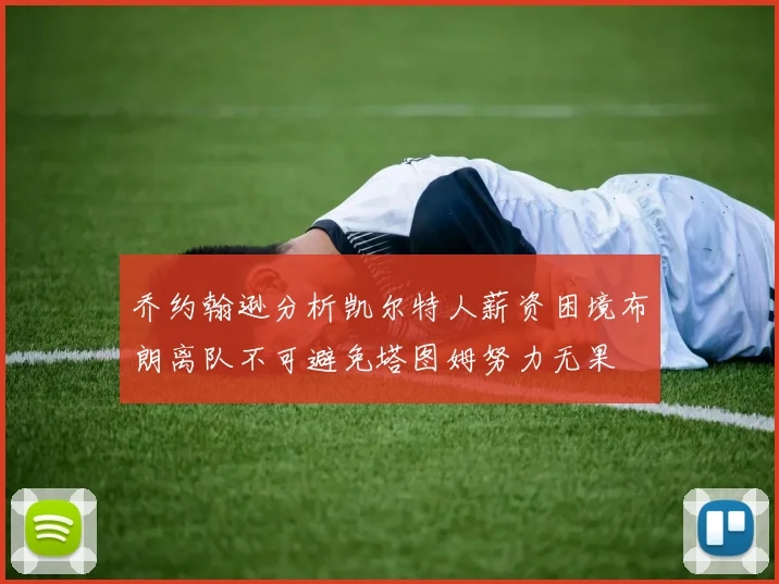 乔约翰逊分析凯尔特人薪资困境布朗离队不可避免塔图姆努力无果