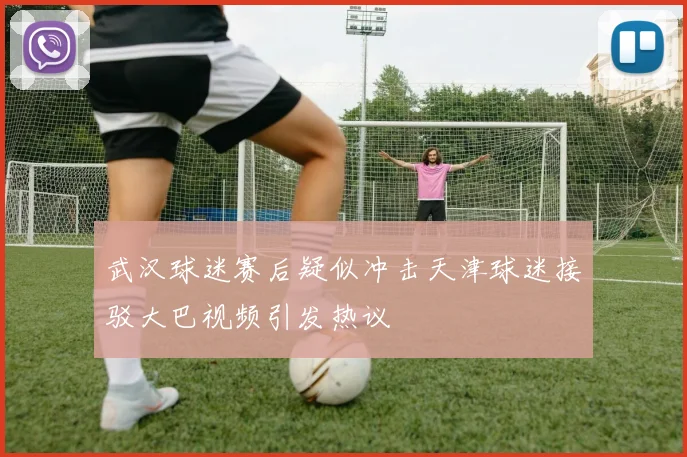 武汉球迷赛后疑似冲击天津球迷接驳大巴视频引发热议