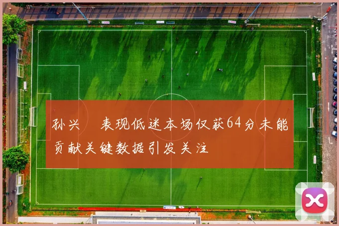 孙兴慜表现低迷本场仅获64分未能贡献关键数据引发关注