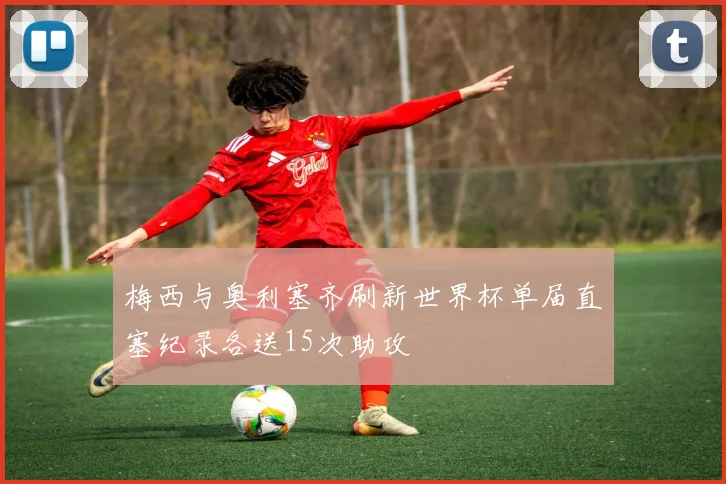 梅西与奥利塞齐刷新世界杯单届直塞纪录各送15次助攻